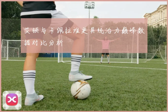 艾顿与卡佩拉谁更具统治力巅峰数据对比分析