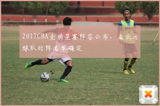 2017CBA全明星赛阵容公布，南北方球队对阵名单确定