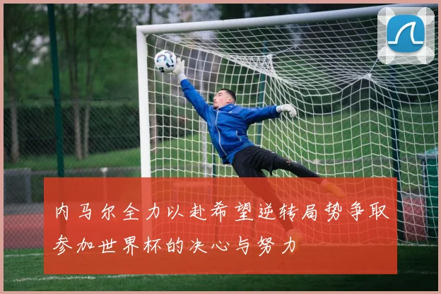 内马尔全力以赴希望逆转局势争取参加世界杯的决心与努力