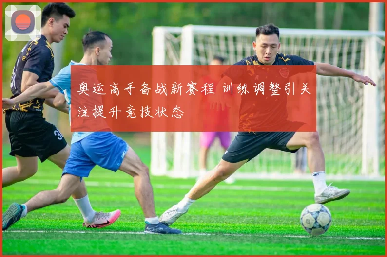 奥运高手备战新赛程 训练调整引关注提升竞技状态
