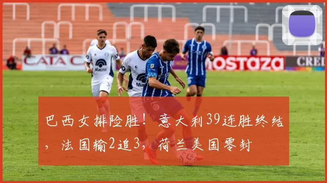 巴西女排险胜！意大利39连胜终结，法国输2追3，荷兰美国零封